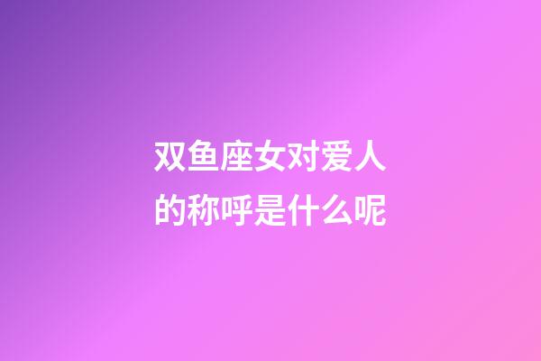 双鱼座女对爱人的称呼是什么呢-第1张-星座运势-玄机派