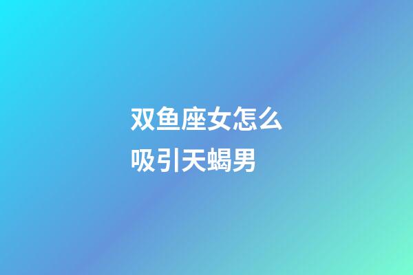 双鱼座女怎么吸引天蝎男-第1张-星座运势-玄机派