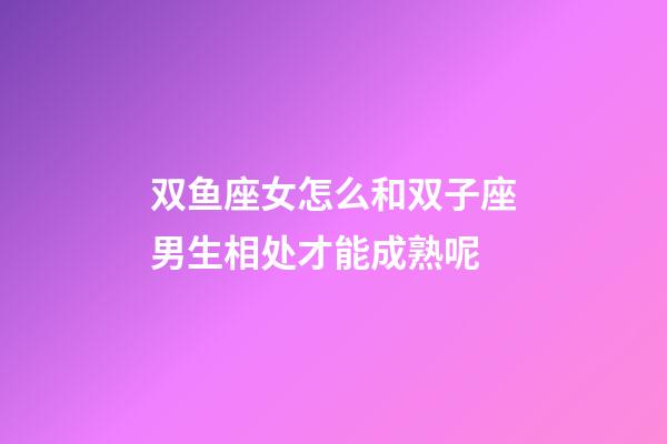 双鱼座女怎么和双子座男生相处才能成熟呢-第1张-星座运势-玄机派