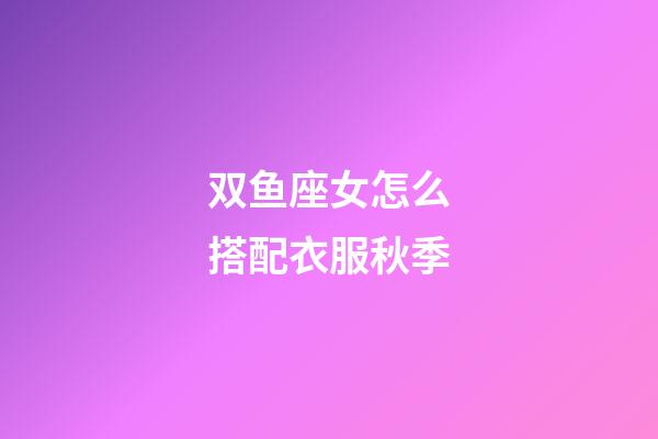 双鱼座女怎么搭配衣服秋季-第1张-星座运势-玄机派
