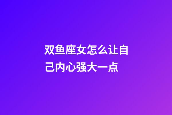 双鱼座女怎么让自己内心强大一点-第1张-星座运势-玄机派