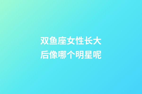 双鱼座女性长大后像哪个明星呢-第1张-星座运势-玄机派