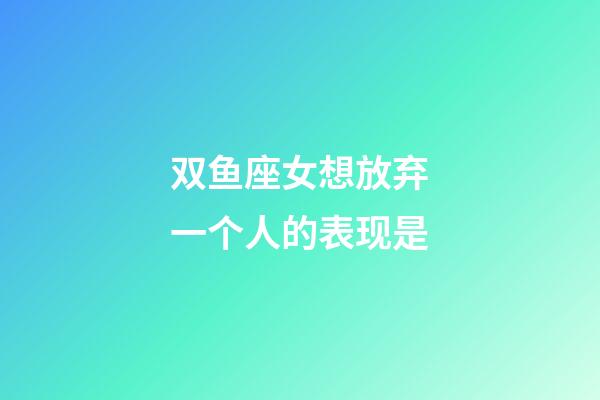 双鱼座女想放弃一个人的表现是-第1张-星座运势-玄机派