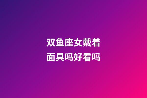 双鱼座女戴着面具吗好看吗