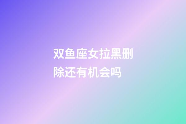 双鱼座女拉黑删除还有机会吗-第1张-星座运势-玄机派