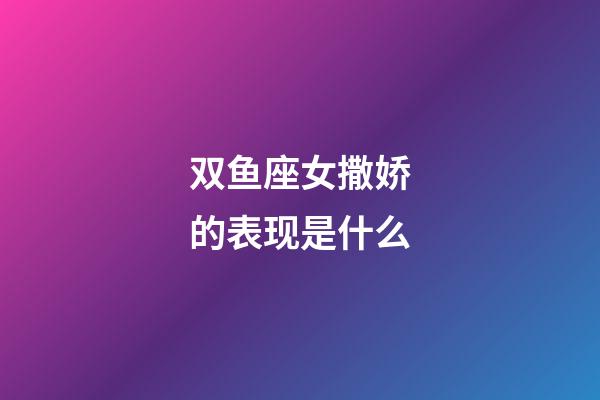 双鱼座女撒娇的表现是什么-第1张-星座运势-玄机派