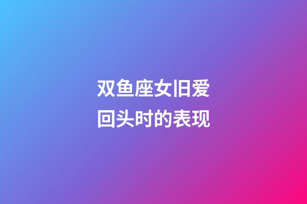 双鱼座女旧爱回头时的表现-第1张-星座运势-玄机派