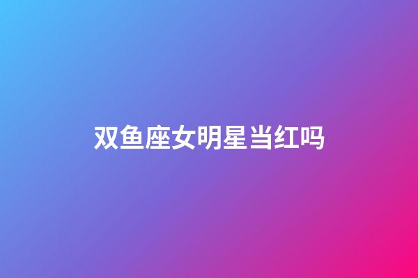 双鱼座女明星当红吗-第1张-星座运势-玄机派