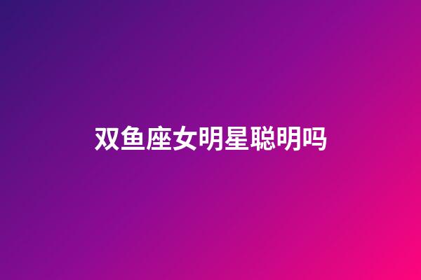 双鱼座女明星聪明吗-第1张-星座运势-玄机派