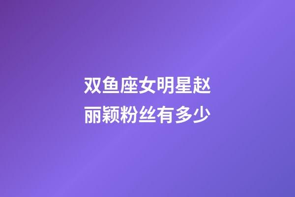 双鱼座女明星赵丽颖粉丝有多少