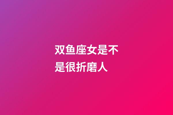 双鱼座女是不是很折磨人-第1张-星座运势-玄机派