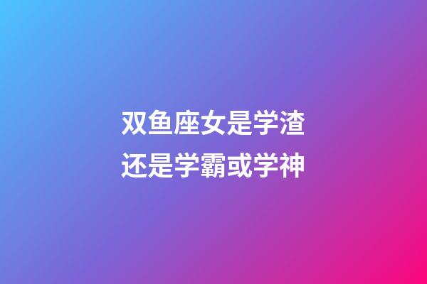 双鱼座女是学渣还是学霸或学神-第1张-星座运势-玄机派