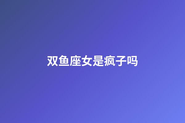 双鱼座女是疯子吗-第1张-星座运势-玄机派