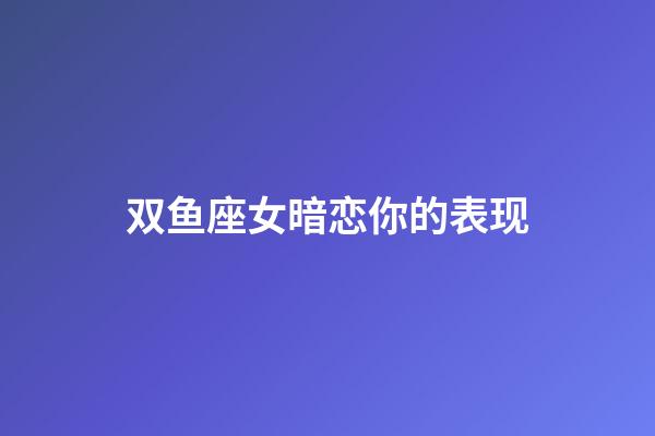 双鱼座女暗恋你的表现-第1张-星座运势-玄机派
