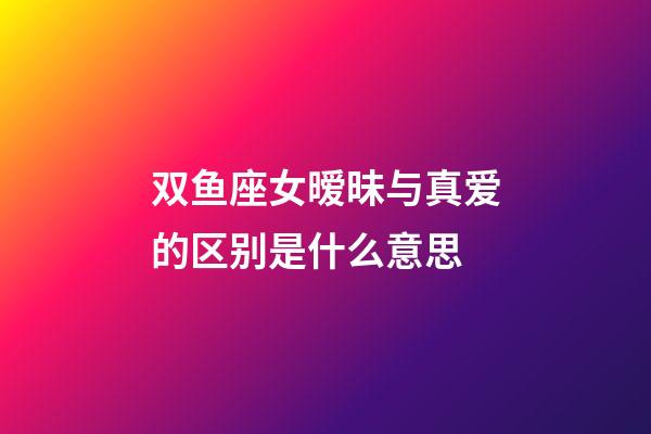 双鱼座女暧昧与真爱的区别是什么意思-第1张-星座运势-玄机派
