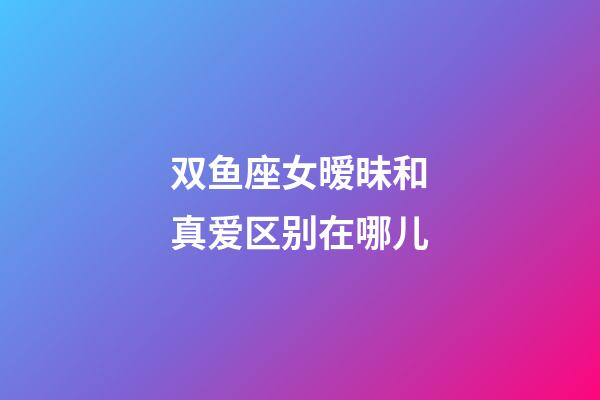 双鱼座女暧昧和真爱区别在哪儿-第1张-星座运势-玄机派