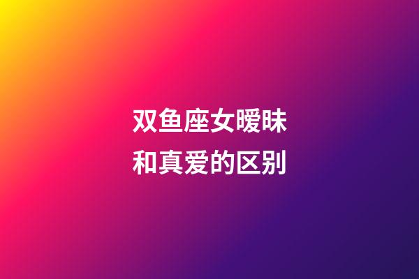 双鱼座女暧昧和真爱的区别-第1张-星座运势-玄机派