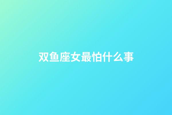 双鱼座女最怕什么事-第1张-星座运势-玄机派