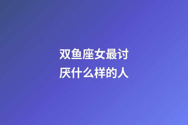 双鱼座女最讨厌什么样的人-第1张-星座运势-玄机派