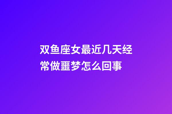 双鱼座女最近几天经常做噩梦怎么回事