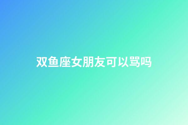 双鱼座女朋友可以骂吗-第1张-星座运势-玄机派