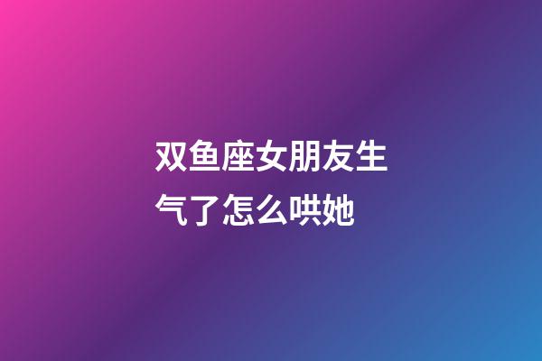 双鱼座女朋友生气了怎么哄她-第1张-星座运势-玄机派
