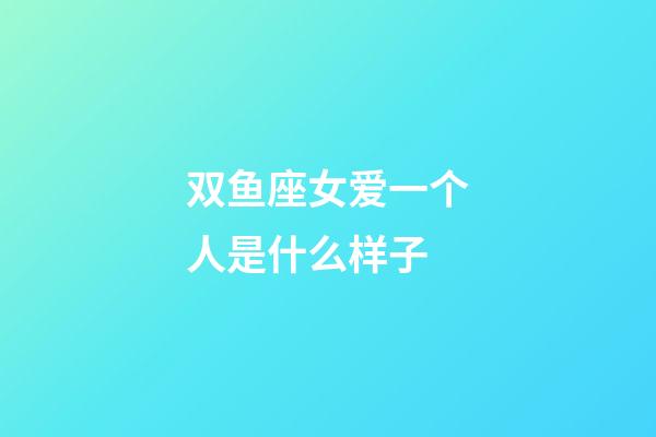 双鱼座女爱一个人是什么样子-第1张-星座运势-玄机派