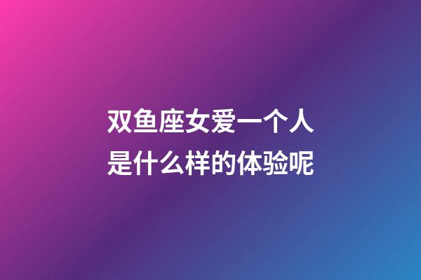 双鱼座女爱一个人是什么样的体验呢-第1张-星座运势-玄机派