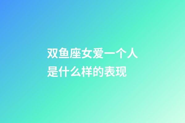 双鱼座女爱一个人是什么样的表现-第1张-星座运势-玄机派