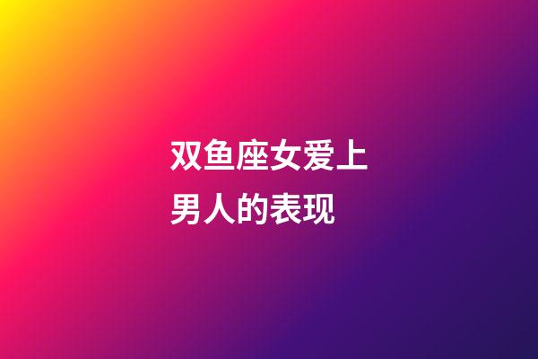 双鱼座女爱上男人的表现-第1张-星座运势-玄机派