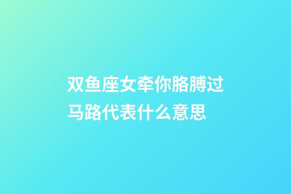 双鱼座女牵你胳膊过马路代表什么意思-第1张-星座运势-玄机派