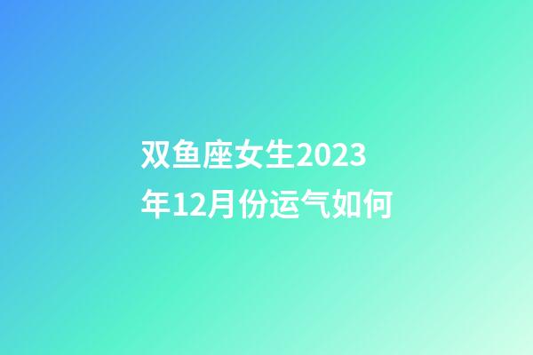 双鱼座女生2023年12月份运气如何-第1张-星座运势-玄机派