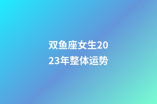 双鱼座女生2023年整体运势-第1张-星座运势-玄机派