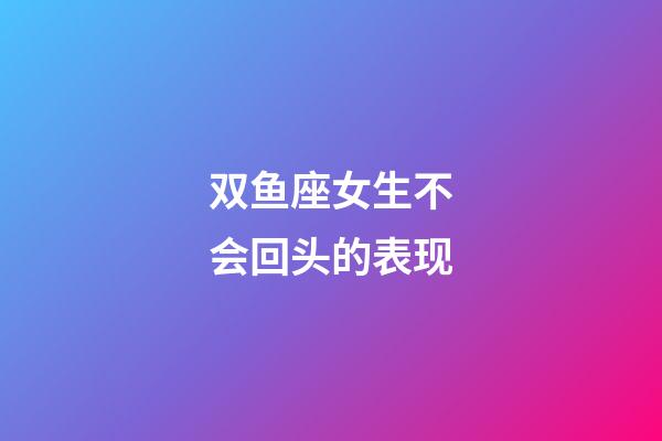 双鱼座女生不会回头的表现-第1张-星座运势-玄机派