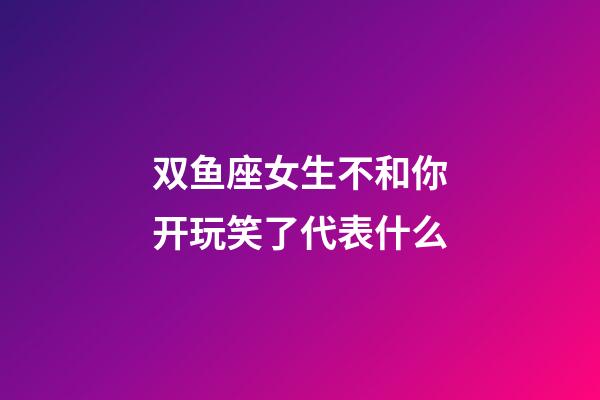 双鱼座女生不和你开玩笑了代表什么-第1张-星座运势-玄机派