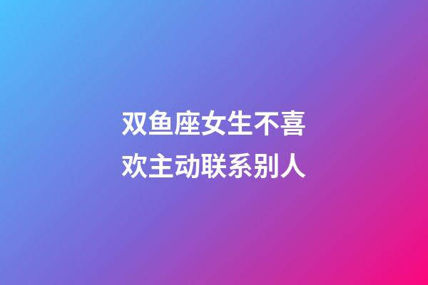 双鱼座女生不喜欢主动联系别人-第1张-星座运势-玄机派