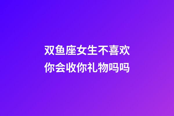 双鱼座女生不喜欢你会收你礼物吗吗-第1张-星座运势-玄机派
