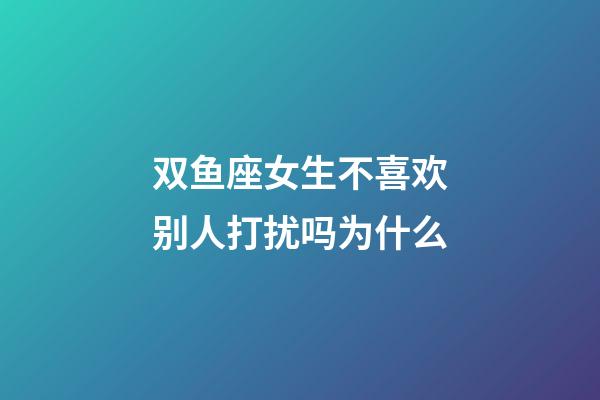 双鱼座女生不喜欢别人打扰吗为什么-第1张-星座运势-玄机派