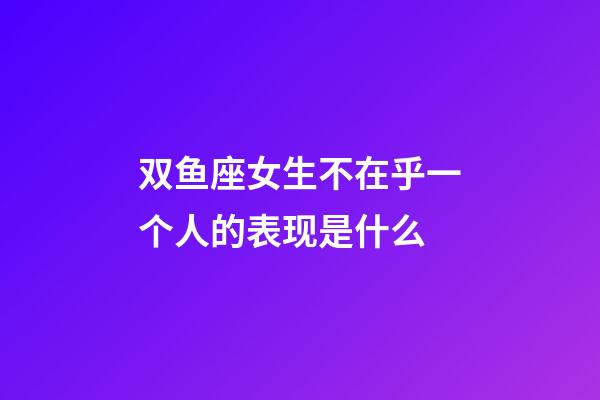 双鱼座女生不在乎一个人的表现是什么-第1张-星座运势-玄机派