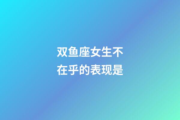 双鱼座女生不在乎的表现是-第1张-星座运势-玄机派