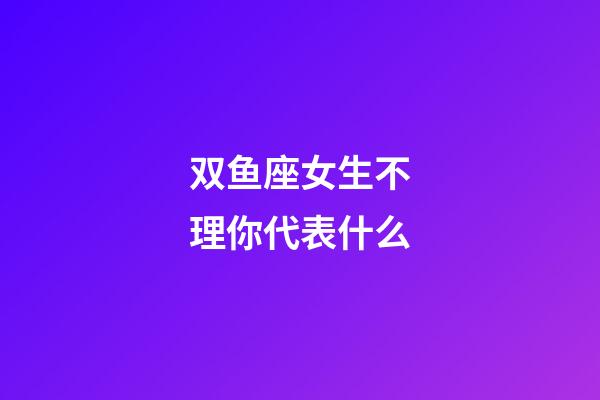 双鱼座女生不理你代表什么-第1张-星座运势-玄机派