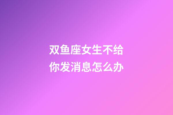 双鱼座女生不给你发消息怎么办-第1张-星座运势-玄机派