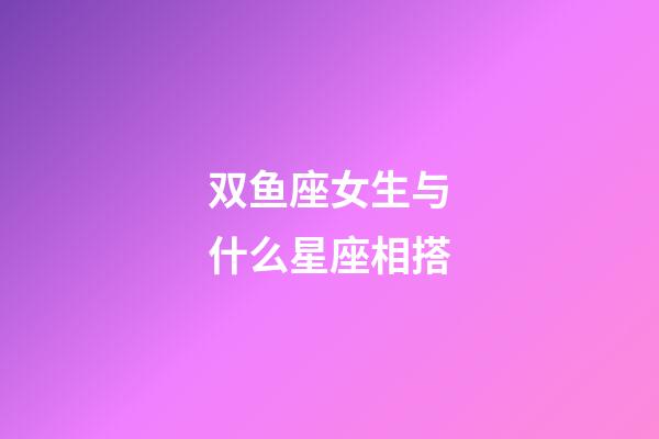 双鱼座女生与什么星座相搭-第1张-星座运势-玄机派