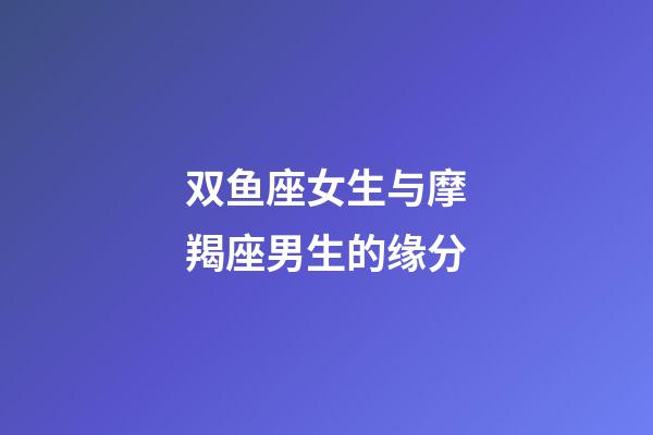 双鱼座女生与摩羯座男生的缘分-第1张-星座运势-玄机派