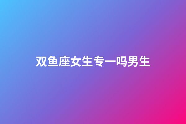 双鱼座女生专一吗男生-第1张-星座运势-玄机派