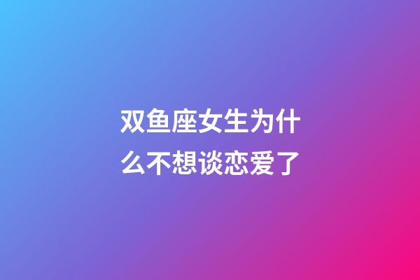 双鱼座女生为什么不想谈恋爱了-第1张-星座运势-玄机派