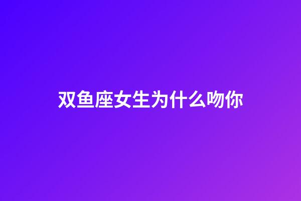 双鱼座女生为什么吻你-第1张-星座运势-玄机派