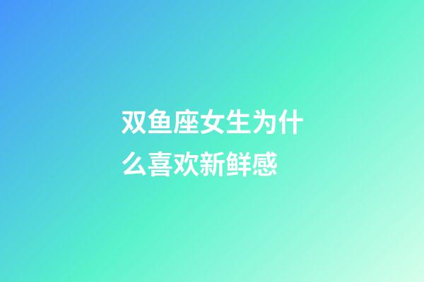 双鱼座女生为什么喜欢新鲜感-第1张-星座运势-玄机派