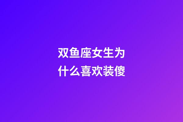 双鱼座女生为什么喜欢装傻-第1张-星座运势-玄机派