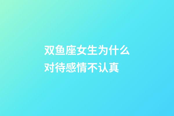 双鱼座女生为什么对待感情不认真-第1张-星座运势-玄机派